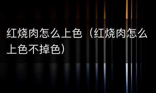 红烧肉怎么上色（红烧肉怎么上色不掉色）