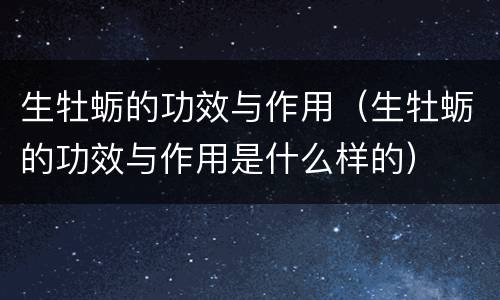 生牡蛎的功效与作用（生牡蛎的功效与作用是什么样的）