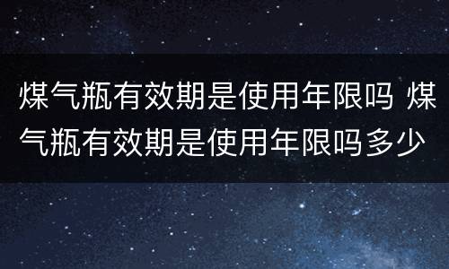煤气瓶有效期是使用年限吗 煤气瓶有效期是使用年限吗多少年