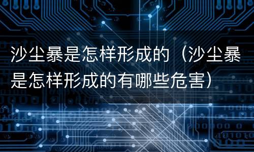 沙尘暴是怎样形成的（沙尘暴是怎样形成的有哪些危害）
