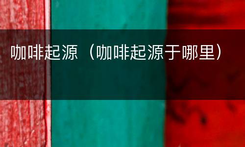 咖啡起源（咖啡起源于哪里）