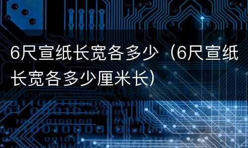 6尺宣纸长宽各多少（6尺宣纸长宽各多少厘米长）