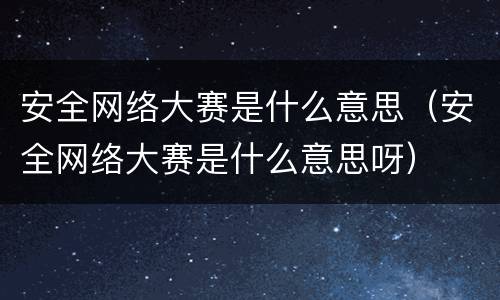 安全网络大赛是什么意思（安全网络大赛是什么意思呀）