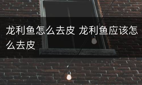 龙利鱼怎么去皮 龙利鱼应该怎么去皮