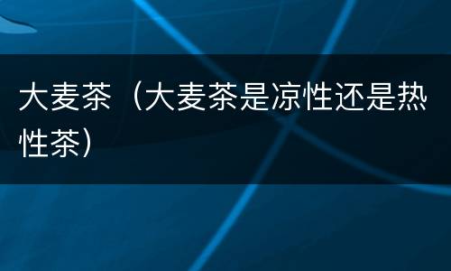 大麦茶（大麦茶是凉性还是热性茶）