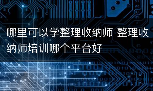 哪里可以学整理收纳师 整理收纳师培训哪个平台好