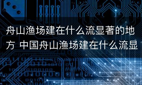舟山渔场建在什么流显著的地方 中国舟山渔场建在什么流显著的地方