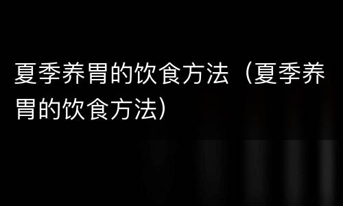 夏季养胃的饮食方法（夏季养胃的饮食方法）