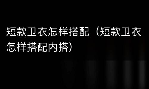 短款卫衣怎样搭配（短款卫衣怎样搭配内搭）