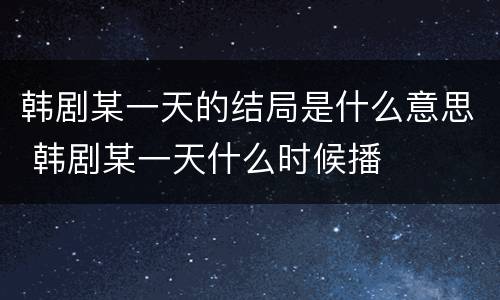 韩剧某一天的结局是什么意思 韩剧某一天什么时候播