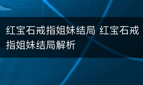 红宝石戒指姐妹结局 红宝石戒指姐妹结局解析