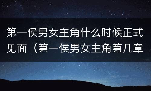 第一侯男女主角什么时候正式见面（第一侯男女主角第几章见面）