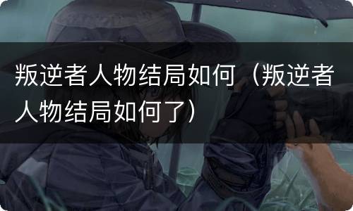 叛逆者人物结局如何（叛逆者人物结局如何了）