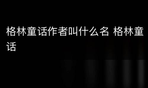格林童话作者叫什么名 格林童话
