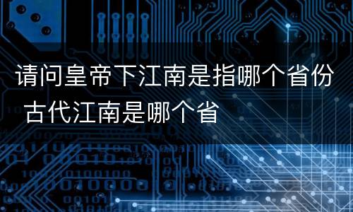 请问皇帝下江南是指哪个省份 古代江南是哪个省