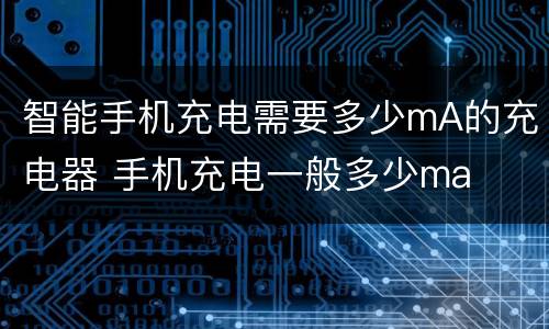 智能手机充电需要多少mA的充电器 手机充电一般多少ma