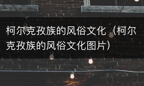 柯尔克孜族的风俗文化（柯尔克孜族的风俗文化图片）