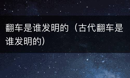 翻车是谁发明的（古代翻车是谁发明的）