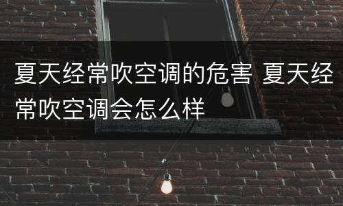 夏天经常吹空调的危害 夏天经常吹空调会怎么样