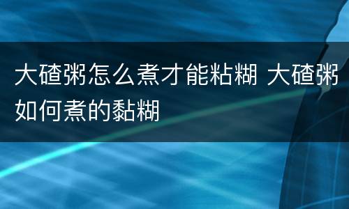 大碴粥怎么煮才能粘糊 大碴粥如何煮的黏糊
