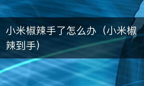 小米椒辣手了怎么办（小米椒辣到手）