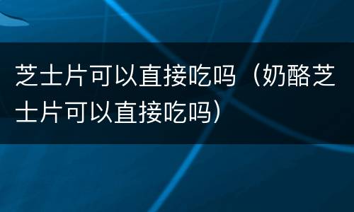 芝士片可以直接吃吗（奶酪芝士片可以直接吃吗）