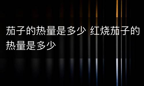 茄子的热量是多少 红烧茄子的热量是多少