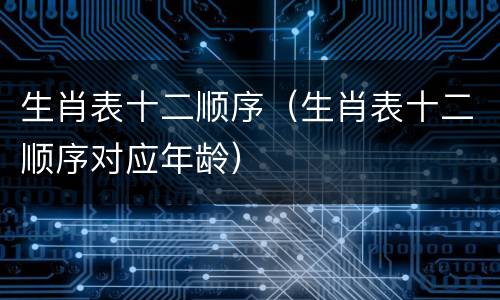 生肖表十二顺序（生肖表十二顺序对应年龄）