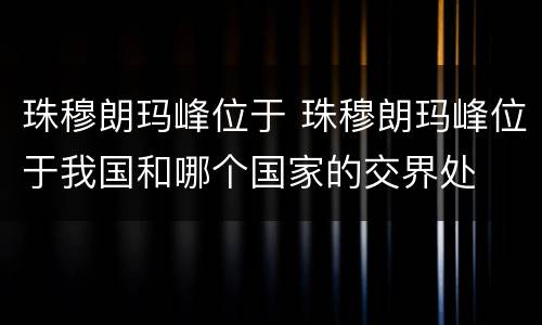 珠穆朗玛峰位于 珠穆朗玛峰位于我国和哪个国家的交界处