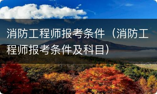 消防工程师报考条件（消防工程师报考条件及科目）