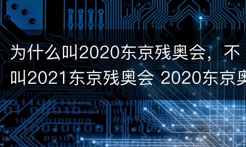 为什么叫2020东京残奥会，不叫2021东京残奥会 2020东京奥运会及残奥会的称呼保留的原因