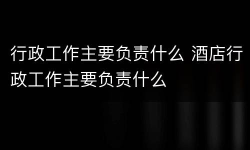 行政工作主要负责什么 酒店行政工作主要负责什么