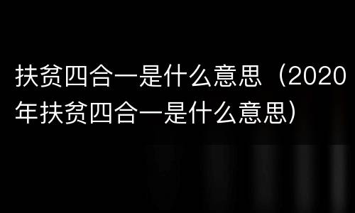 扶贫四合一是什么意思（2020年扶贫四合一是什么意思）