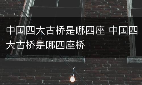 中国四大古桥是哪四座 中国四大古桥是哪四座桥