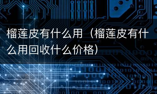 榴莲皮有什么用（榴莲皮有什么用回收什么价格）