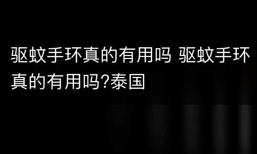 驱蚊手环真的有用吗 驱蚊手环真的有用吗?泰国