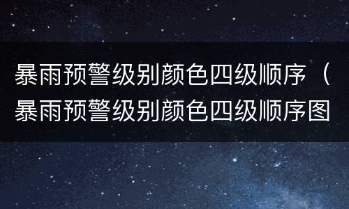 暴雨预警级别颜色四级顺序（暴雨预警级别颜色四级顺序图片）