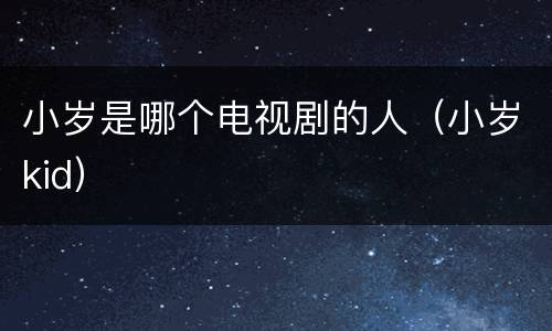 小岁是哪个电视剧的人（小岁kid）
