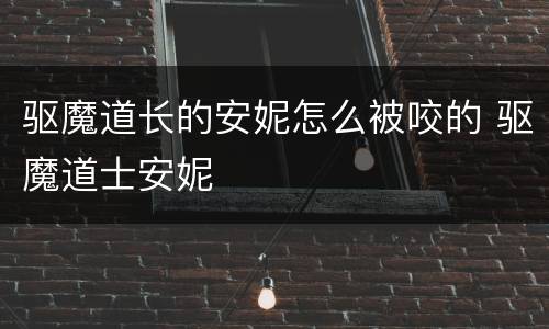 驱魔道长的安妮怎么被咬的 驱魔道士安妮