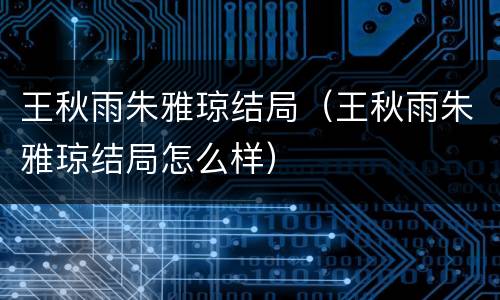 王秋雨朱雅琼结局（王秋雨朱雅琼结局怎么样）