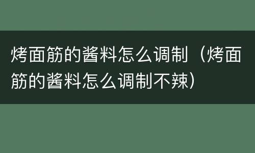 烤面筋的酱料怎么调制（烤面筋的酱料怎么调制不辣）
