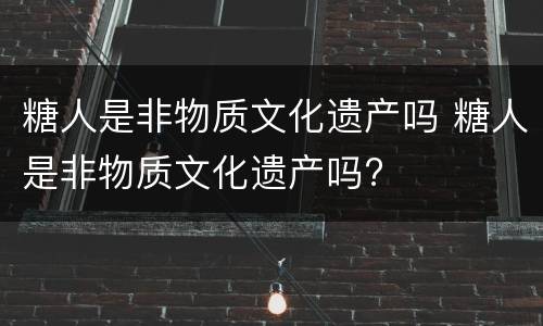 糖人是非物质文化遗产吗 糖人是非物质文化遗产吗?