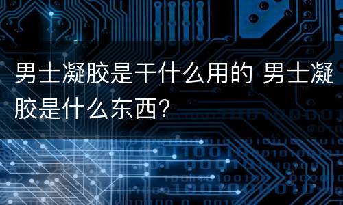 男士凝胶是干什么用的 男士凝胶是什么东西?
