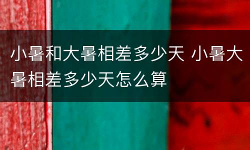 小暑和大暑相差多少天 小暑大暑相差多少天怎么算 小暑和大暑相差多少天 小暑大暑相差多少天怎么算