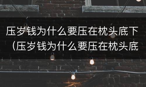 压岁钱为什么要压在枕头底下（压岁钱为什么要压在枕头底下含义是什么）