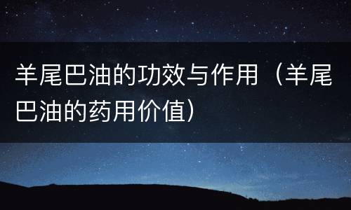 羊尾巴油的功效与作用（羊尾巴油的药用价值）