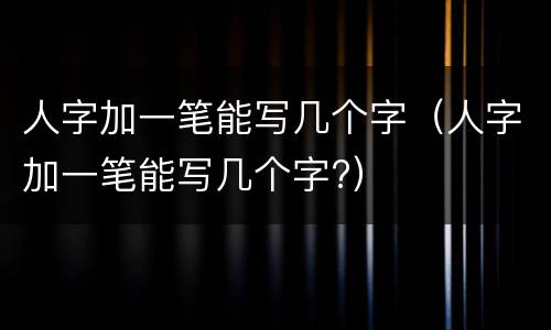 人字加一笔能写几个字（人字加一笔能写几个字?）