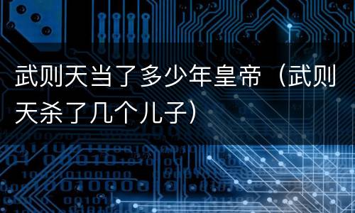 武则天当了多少年皇帝（武则天杀了几个儿子）