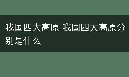 我国四大高原 我国四大高原分别是什么
