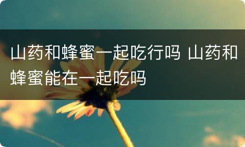 山药和蜂蜜一起吃行吗 山药和蜂蜜能在一起吃吗